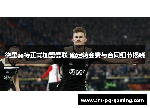 德里赫特正式加盟曼联 确定转会费与合同细节揭晓 德里赫特正式加盟曼联 确定转会费与合同细节揭晓