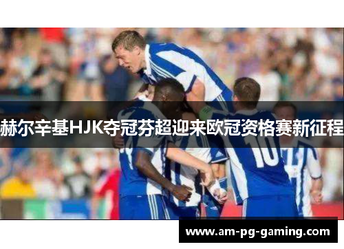 赫尔辛基HJK夺冠芬超迎来欧冠资格赛新征程 赫尔辛基HJK夺冠芬超迎来欧冠资格赛新征程