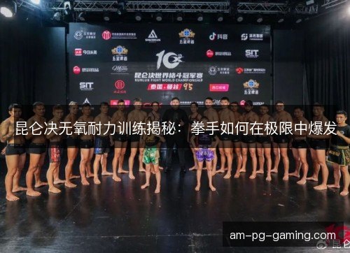 昆仑决无氧耐力训练揭秘:拳手如何在极限中爆发 昆仑决无氧耐力训练揭秘:拳手如何在极限中爆发